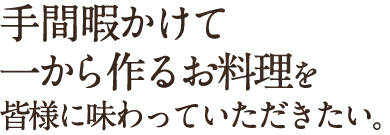 手間暇かけて一から作るお料理を皆様に味わっていただきたい。