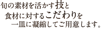 旬の素材を活かす技と食材に対するこだわりを一皿に凝縮してご用意します。