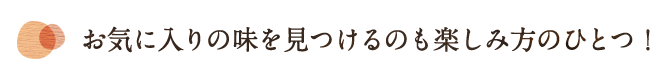 お気に入りの味を見つけるのも楽しみ方のひとつ！