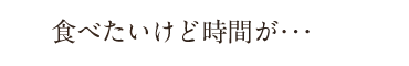 食べたいけど時間が･･･